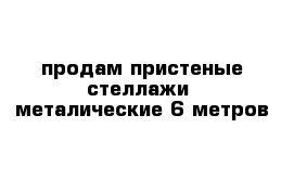 продам пристеные стеллажи  металические 6 метров